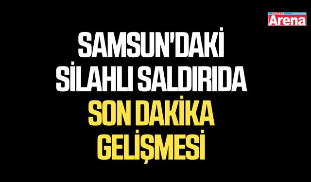 Samsun'daki silahlı saldırıda son dakika gelişmesi