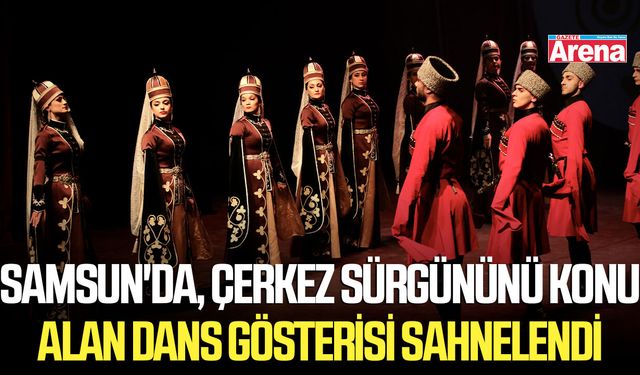 Samsun'da, Çerkez sürgününü konu alan dans gösterisi sahnelendi