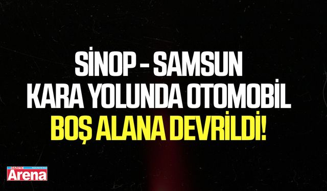 Sinop- Samsun kara yolunda otomobil boş alana devrildi!