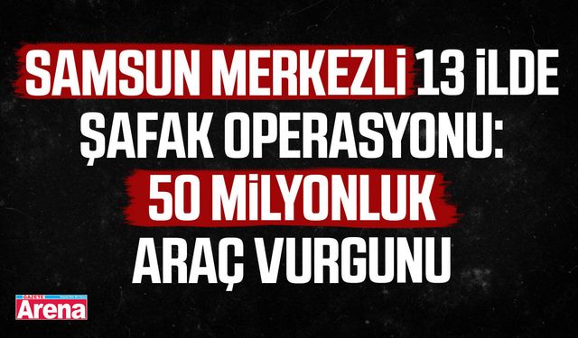 Samsun merkezli 13 ilde şafak operasyonu