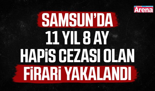Samsun’da 11 yıl 8 ay hapis cezası olan firari yakalandı