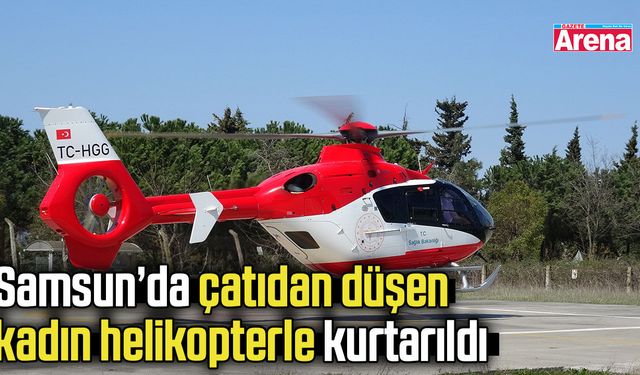 Samsun’da çatıdan düşen kadın helikopterle kurtarıldı