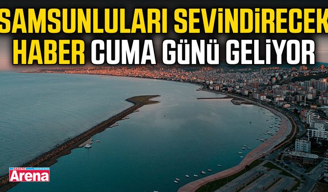 Samsunluları sevindirecek haber cuma günü geliyor