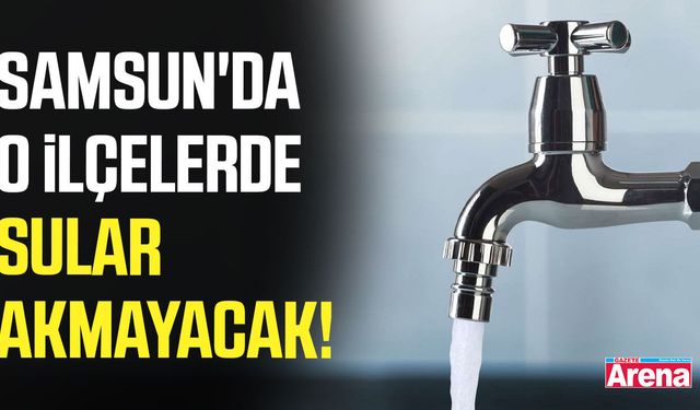 Samsun'da o ilçelerde sular akmayacak!