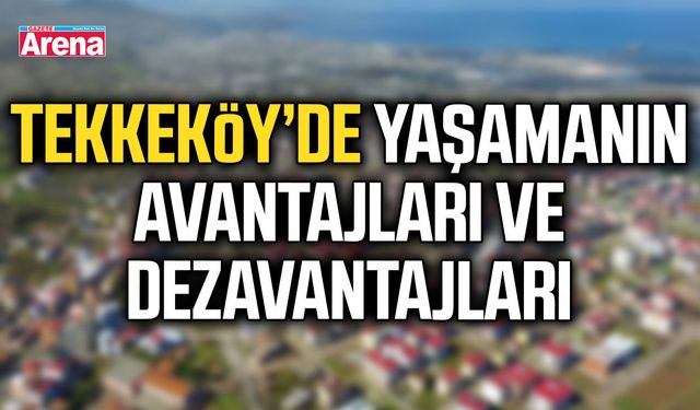 Tekkeköy’de yaşamanın avantajları ve dezavantajları