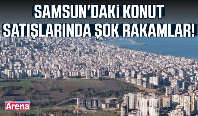 Samsun'daki konut satışlarında şok rakamlar!