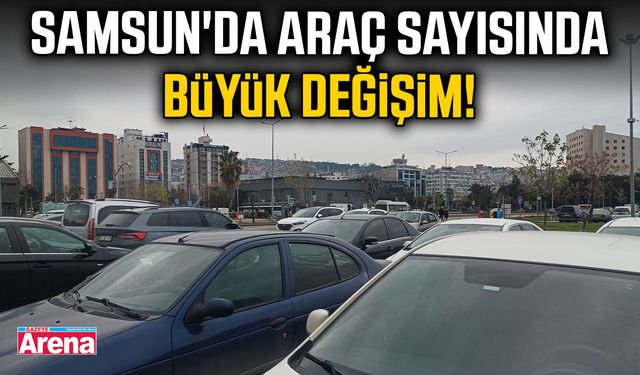 Samsun'da araç sayısında büyük değişim!
