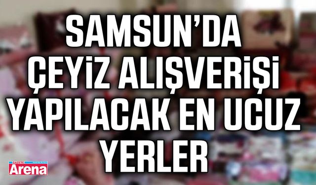 Samsun’da çeyiz alışverişi yapılacak en ucuz yerler