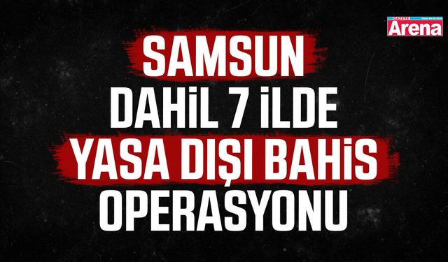 Samsun dahil 7 ilde yasa dışı bahis operasyonu