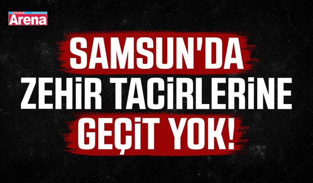 Samsun'da zehir tacirlerine geçit yok!