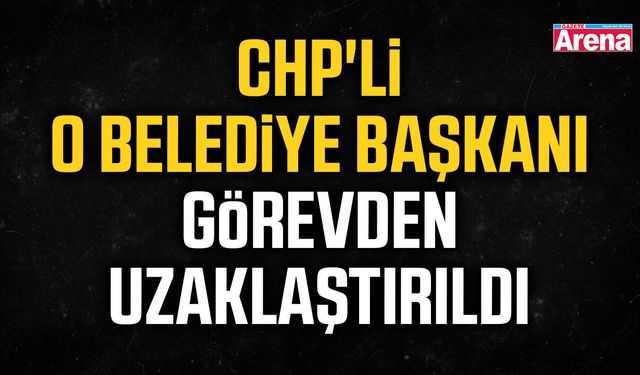 CHP'li o belediye başkanı görevden uzaklaştırıldı