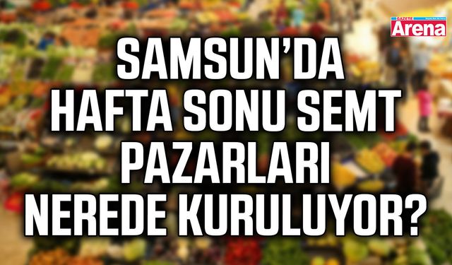 Samsun’da hafta sonu semt pazarları nerede kuruluyor?