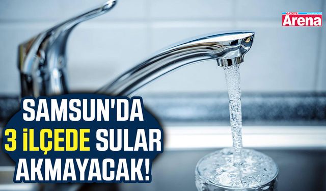 Samsun'da 3 ilçede sular akmayacak!