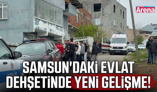 Samsun'daki evlat dehşetinde yeni gelişme!