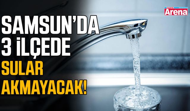 Samsun’da 3 ilçede sular akmayacak!