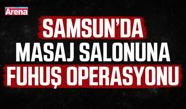 Samsun’da masaj salonuna fuhuş operasyonu