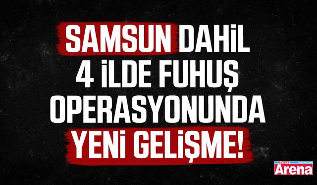 Samsun dahil 4 ilde fuhuş operasyonunda yeni gelişme!