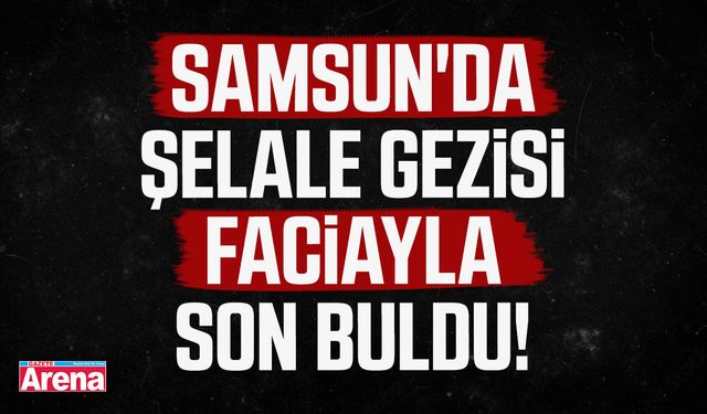 Samsun'da şelale gezisi faciayla son buldu!
