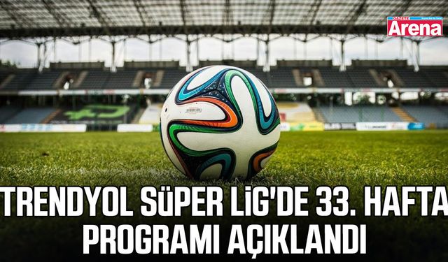 Trendyol Süper Lig'de 33. hafta programı açıklandı