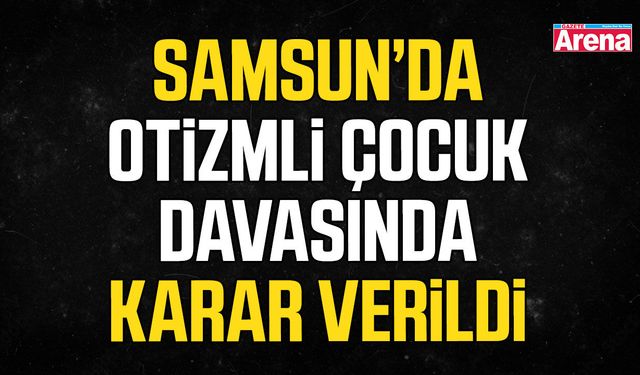 Samsun’da otizmli çocuk davasında karar verildi