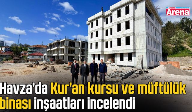 Havza’da Kur’an kursu ve müftülük binası inşaatları incelendi