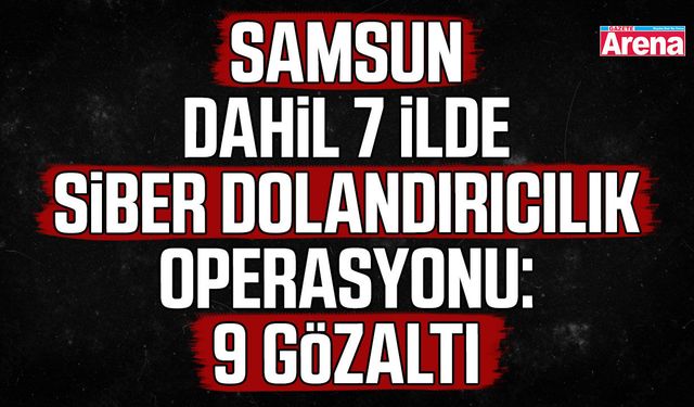 Samsun dahil 7 ilde siber dolandırıcılık operasyonu!