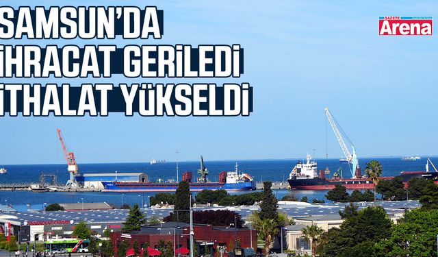 Samsun’da ihracat geriledi, ithalat yükseldi