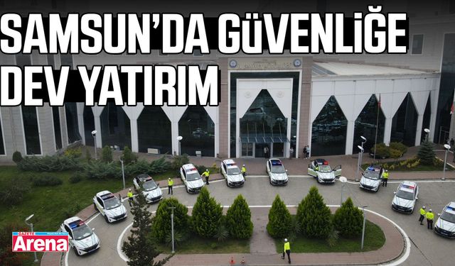 Samsun’da güvenliğe dev yatırım