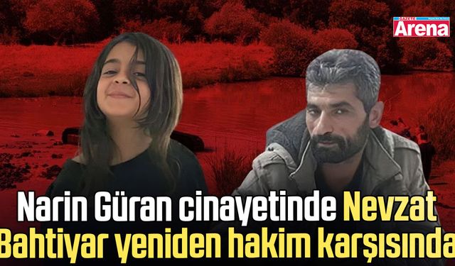 Narin Güran cinayetinde Nevzat Bahtiyar yeniden hakim karşısında