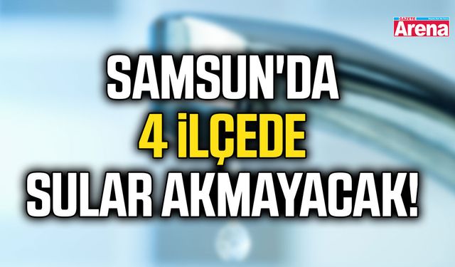 Samsun'da 4 ilçede sular akmayacak!