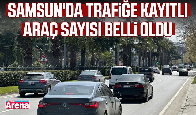 Samsun'da trafiğe kayıtlı araç sayısı belli oldu