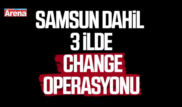 Samsun dahil 3 ilde change operasyonu