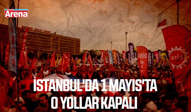 İstanbul'da 1 Mayıs'ta o yollar kapalı
