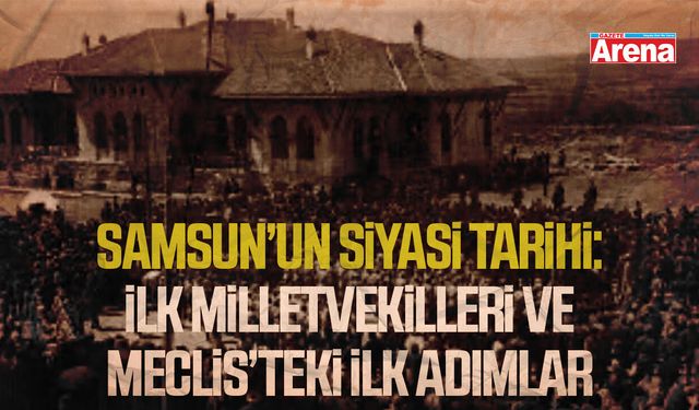 Samsun’un siyasi tarihi: İlk milletvekilleri ve meclis’teki ilk adımlar