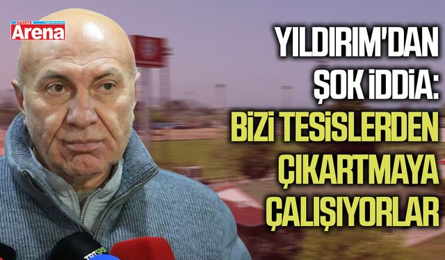 Başkan  Yıldırım'dan şok iddia:Bizi tesislerden çıkartmaya çalışıyorlar