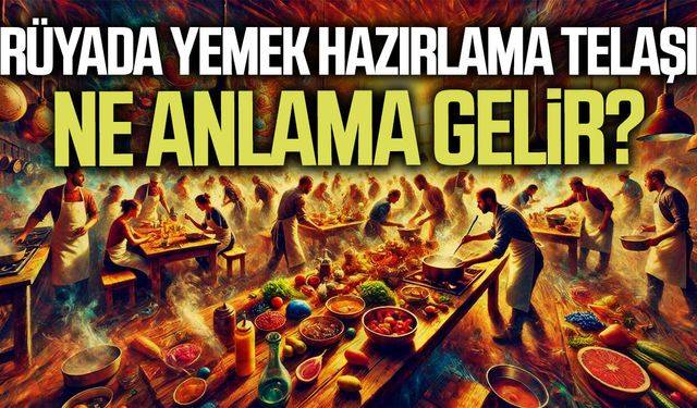 Rüyada yemek hazırlama telaşı ne anlama gelir?
