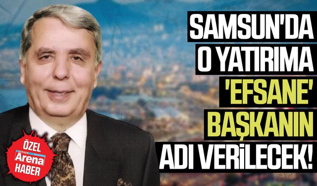 Samsun'da o yatırıma 'efsane' başkanın adı verilecek!