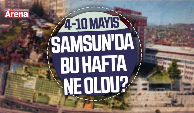 4-10 Mayıs Samsun'da bu hafta neler oldu?