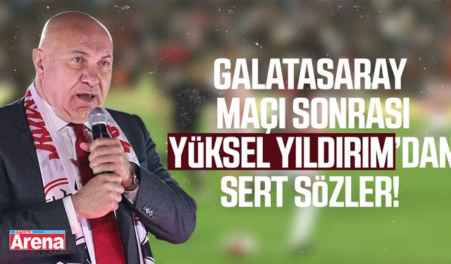 Galatasaray maçı sonrası Yüksel Yıldırım’dan sert sözler!