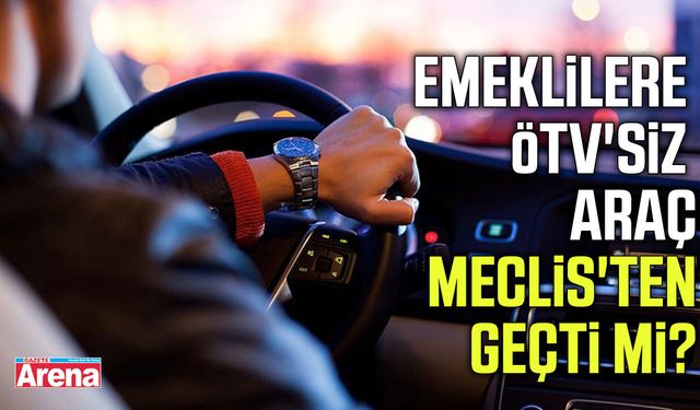 Emeklilere ÖTV'siz araç Meclis'ten geçti mi?