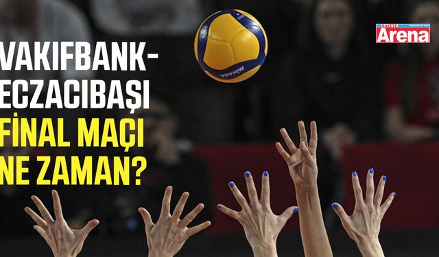 VakıfBank- Eczacıbaşı Dynavit final maçı ne zaman?