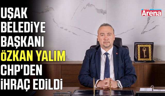 Uşak Belediye Başkanı Özkan Yalım CHP'den ihraç edildi