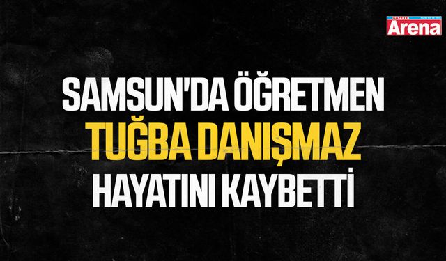 Samsun'da öğretmen Tuğba Danışmaz hayatını kaybetti