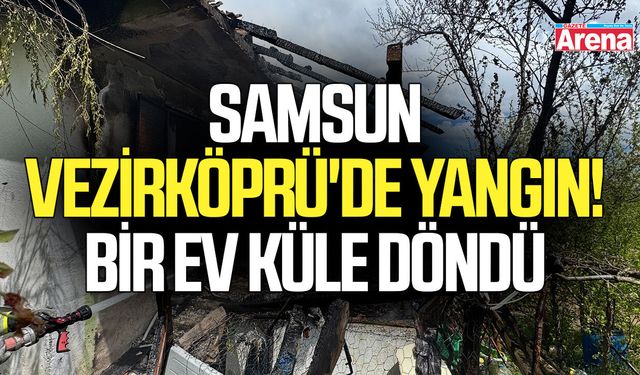 Samsun Vezirköprü'de yangın! Bir ev küle döndü