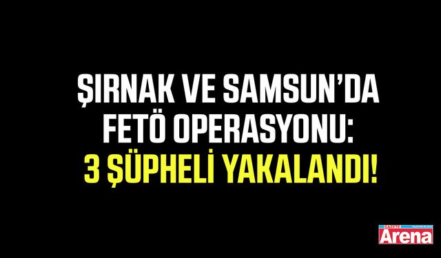 Şırnak ve Samsun’da FETÖ operasyonu