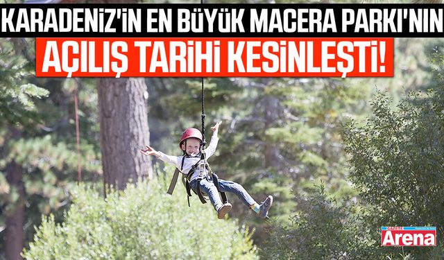Karadeniz'in en büyük Macera Parkı'nın açılış tarihi kesinleşti!