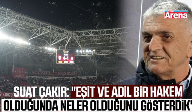 Suat Çakır: "Eşit ve adil bir hakem olduğunda neler olduğunu gösterdik"