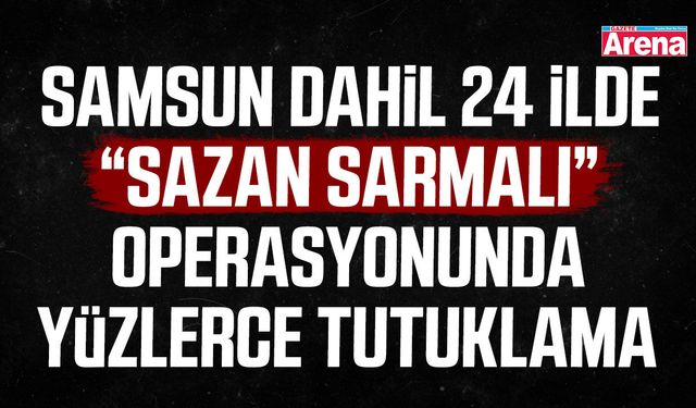 Samsun dahil 24 ilde Sazan sarmalı operasyonu: 133 tutuklama!