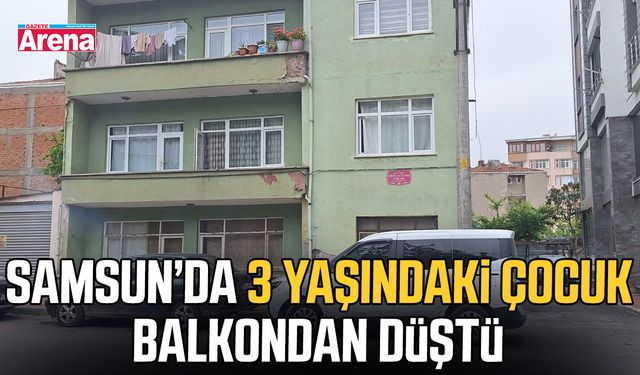 Samsun’da 3 yaşındaki çocuk balkondan düştü