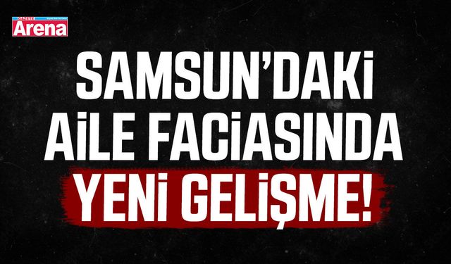 Samsun’daki aile faciasında yeni gelişme!